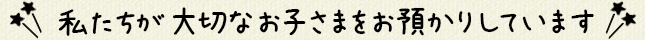 私たちが大切なお子さまをお預かりしています