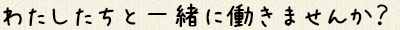 わたしたちと一緒に働きませんか？